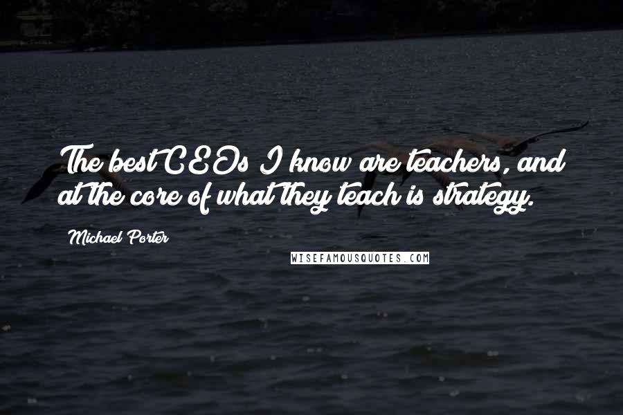 Michael Porter quotes: The best CEOs I know are teachers, and at the core of what they teach is strategy.