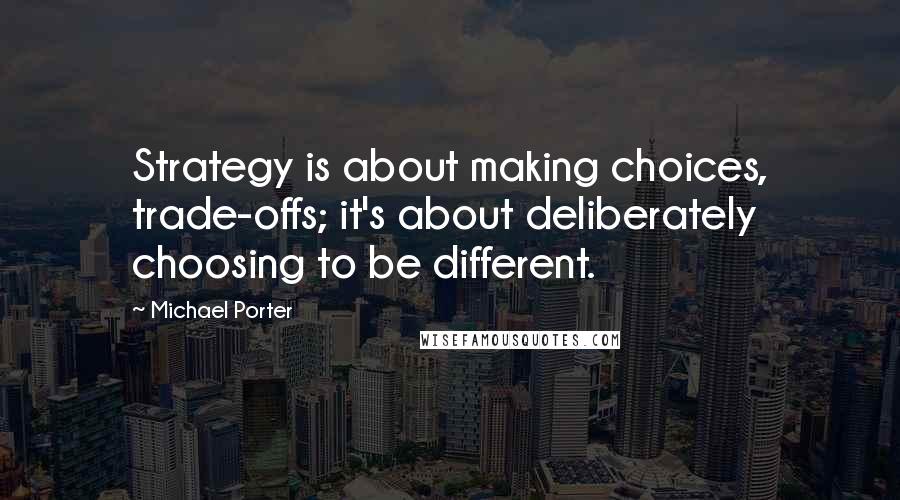 Michael Porter quotes: Strategy is about making choices, trade-offs; it's about deliberately choosing to be different.