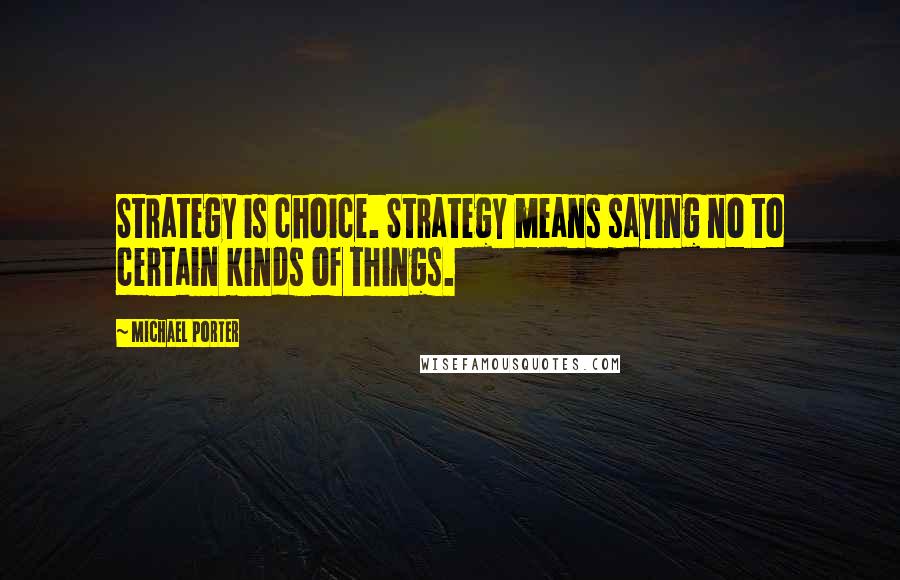 Michael Porter quotes: Strategy is choice. Strategy means saying no to certain kinds of things.