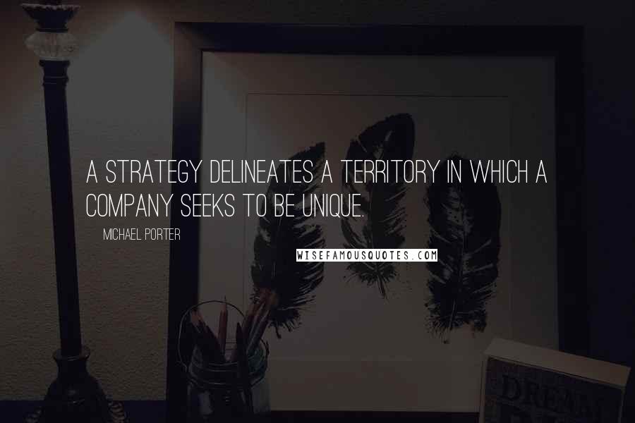 Michael Porter quotes: A strategy delineates a territory in which a company seeks to be unique.