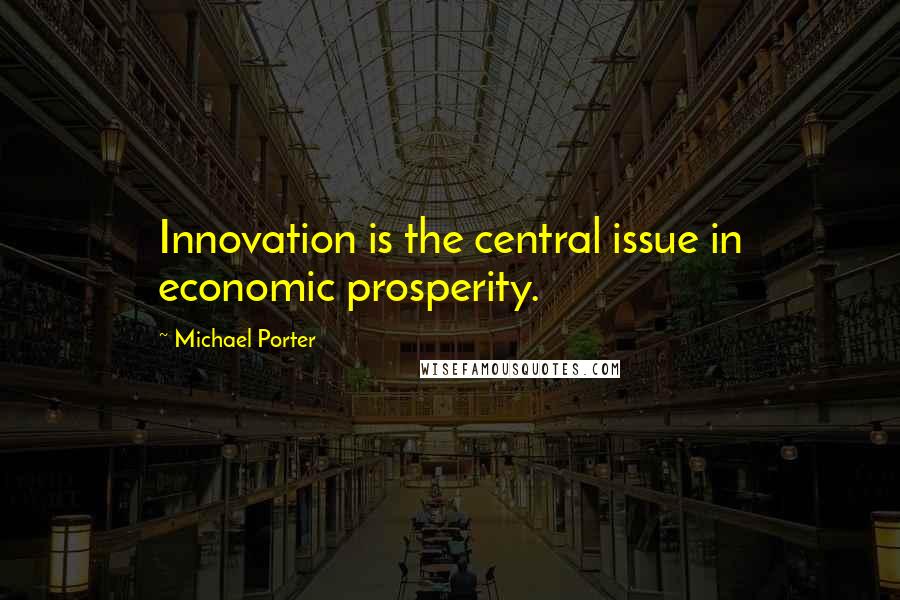 Michael Porter quotes: Innovation is the central issue in economic prosperity.