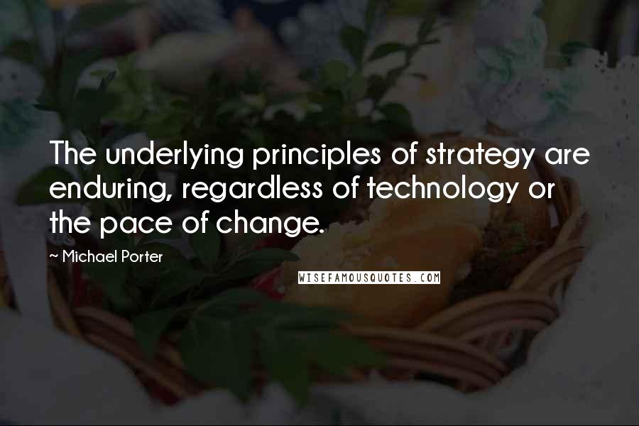 Michael Porter quotes: The underlying principles of strategy are enduring, regardless of technology or the pace of change.