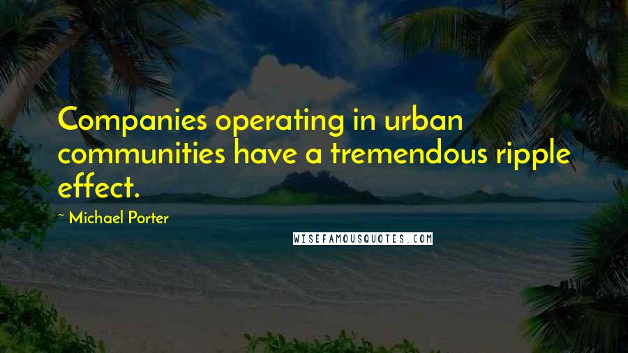 Michael Porter quotes: Companies operating in urban communities have a tremendous ripple effect.