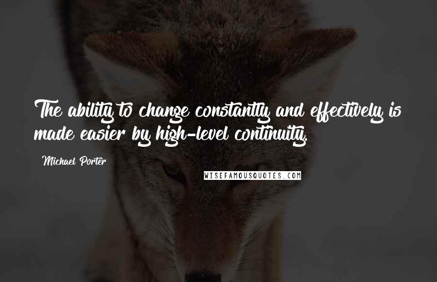 Michael Porter quotes: The ability to change constantly and effectively is made easier by high-level continuity.