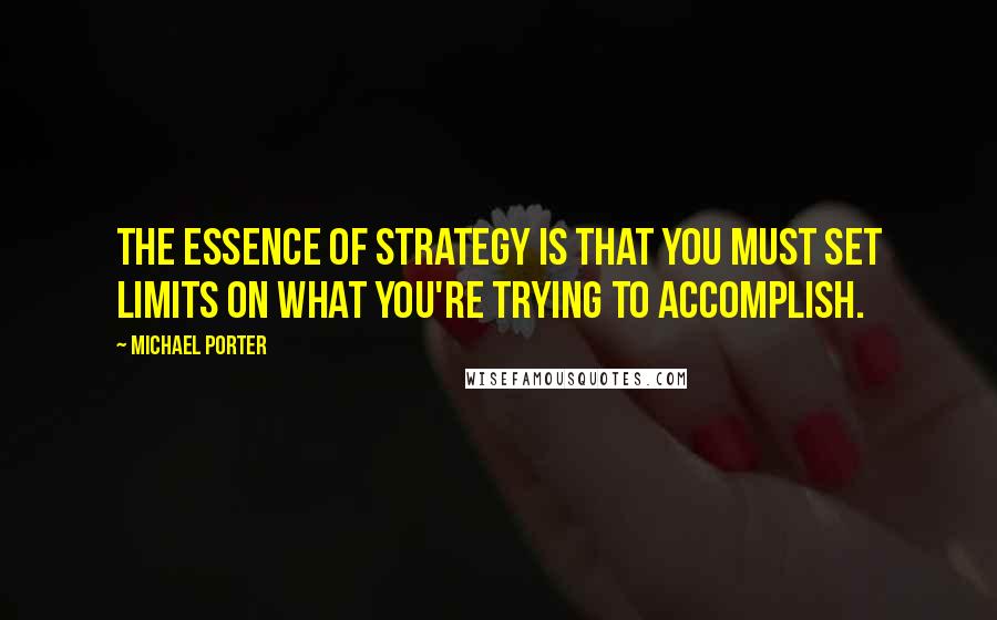 Michael Porter quotes: The essence of strategy is that you must set limits on what you're trying to accomplish.
