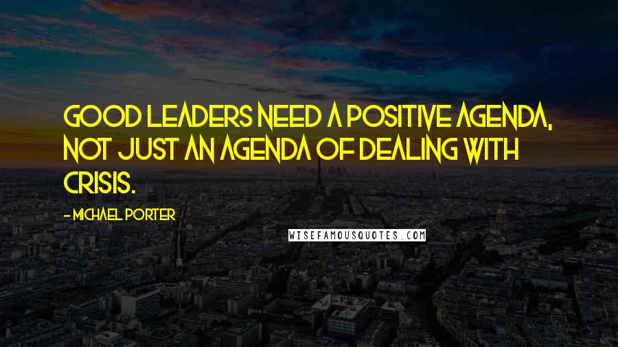 Michael Porter quotes: Good leaders need a positive agenda, not just an agenda of dealing with crisis.