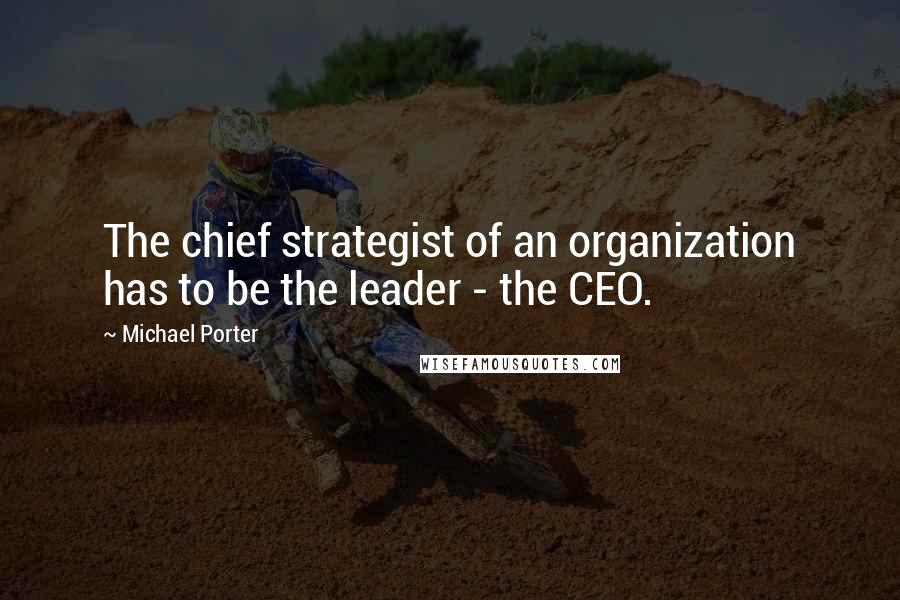 Michael Porter quotes: The chief strategist of an organization has to be the leader - the CEO.