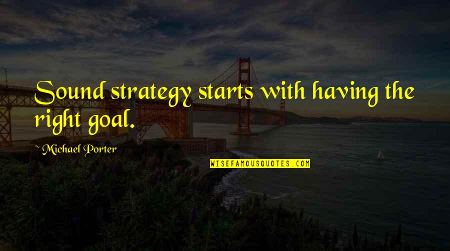 Michael Porter Quotes By Michael Porter: Sound strategy starts with having the right goal.