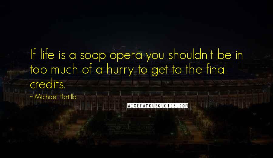Michael Portillo quotes: If life is a soap opera you shouldn't be in too much of a hurry to get to the final credits.