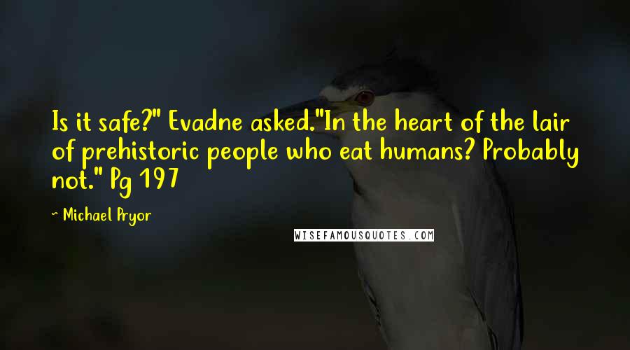 Michael Pryor quotes: Is it safe?" Evadne asked."In the heart of the lair of prehistoric people who eat humans? Probably not." Pg 197