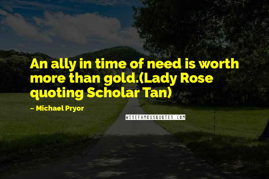 Michael Pryor quotes: An ally in time of need is worth more than gold.(Lady Rose quoting Scholar Tan)