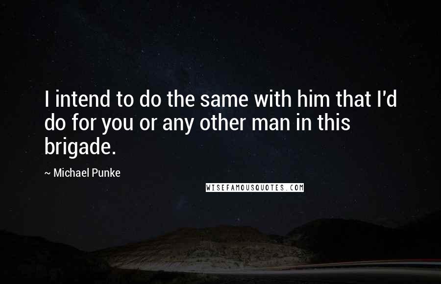 Michael Punke quotes: I intend to do the same with him that I'd do for you or any other man in this brigade.