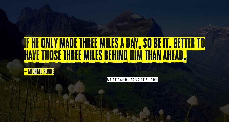 Michael Punke quotes: If he only made three miles a day, so be it. Better to have those three miles behind him than ahead.