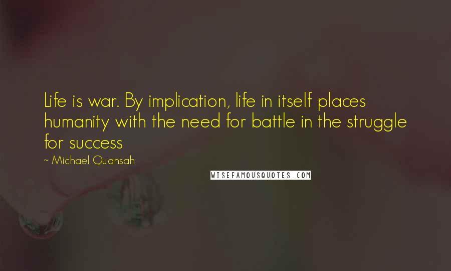 Michael Quansah quotes: Life is war. By implication, life in itself places humanity with the need for battle in the struggle for success