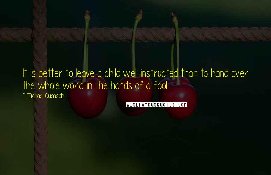 Michael Quansah quotes: It is better to leave a child well instructed than to hand over the whole world in the hands of a fool