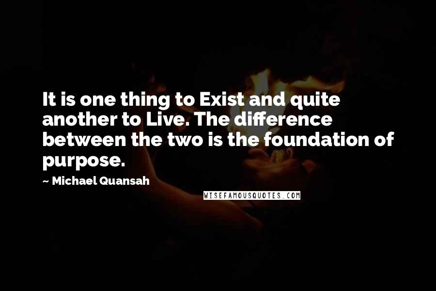 Michael Quansah quotes: It is one thing to Exist and quite another to Live. The difference between the two is the foundation of purpose.