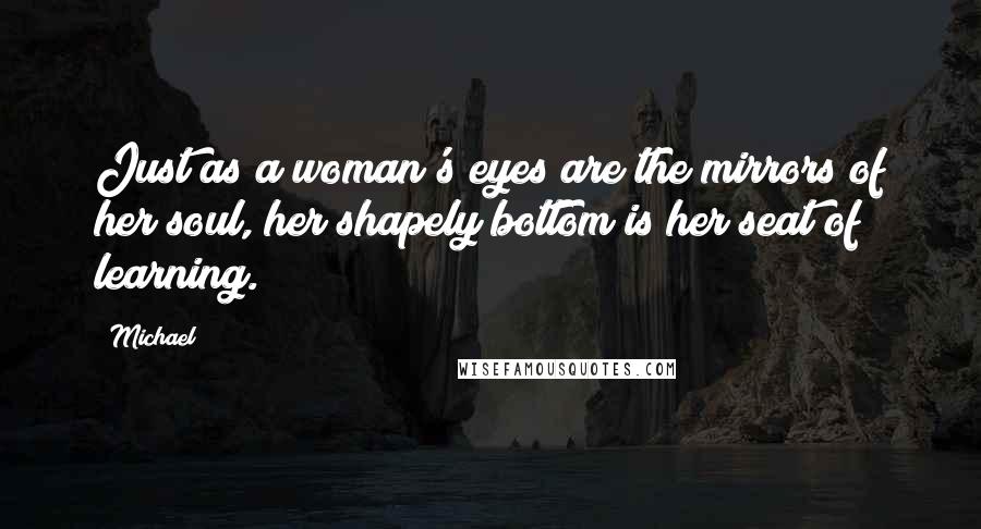 Michael quotes: Just as a woman's eyes are the mirrors of her soul, her shapely bottom is her seat of learning.
