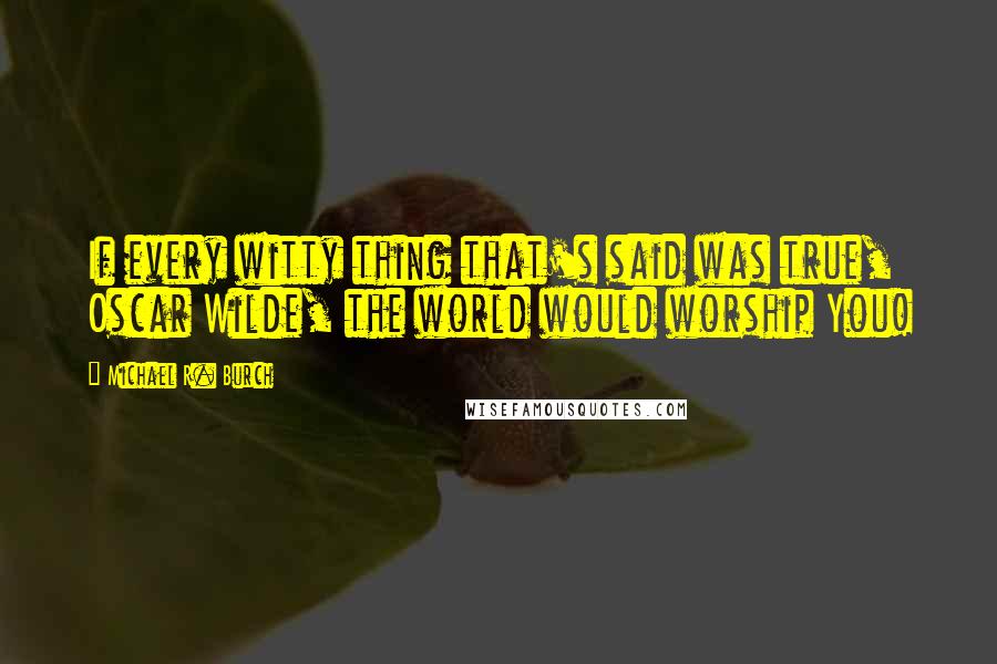 Michael R. Burch quotes: If every witty thing that's said was true, Oscar Wilde, the world would worship You!