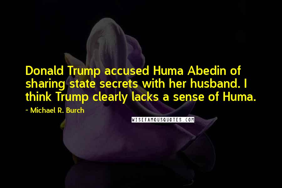 Michael R. Burch quotes: Donald Trump accused Huma Abedin of sharing state secrets with her husband. I think Trump clearly lacks a sense of Huma.