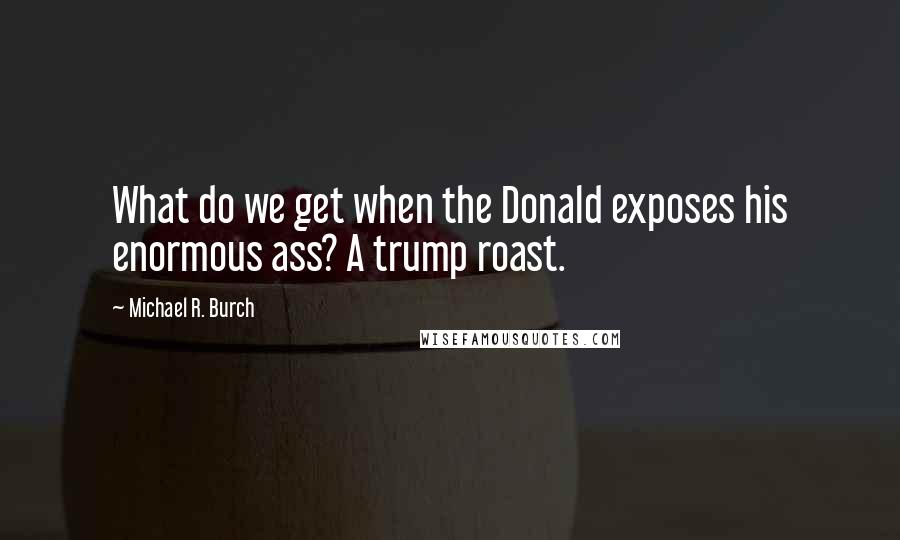 Michael R. Burch quotes: What do we get when the Donald exposes his enormous ass? A trump roast.