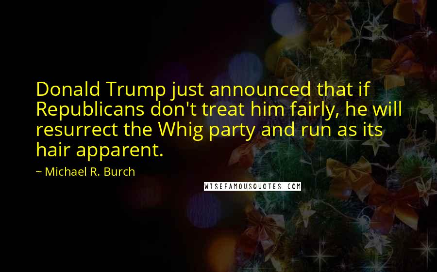 Michael R. Burch quotes: Donald Trump just announced that if Republicans don't treat him fairly, he will resurrect the Whig party and run as its hair apparent.