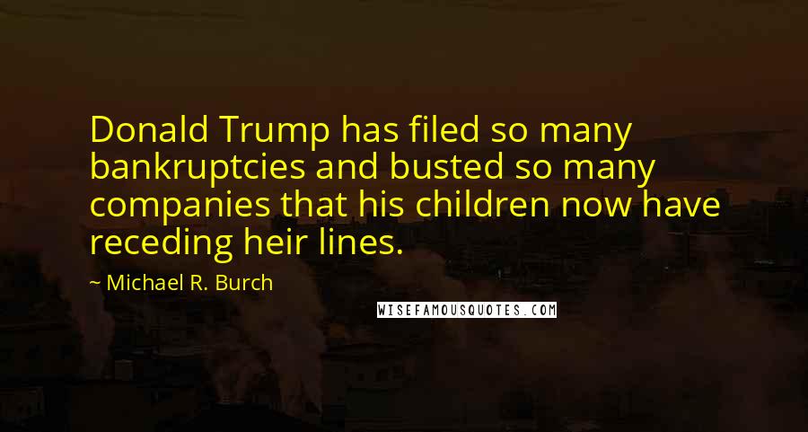 Michael R. Burch quotes: Donald Trump has filed so many bankruptcies and busted so many companies that his children now have receding heir lines.