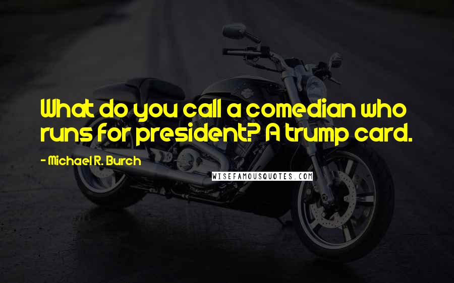 Michael R. Burch quotes: What do you call a comedian who runs for president? A trump card.