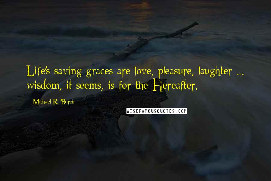 Michael R. Burch quotes: Life's saving graces are love, pleasure, laughter ... wisdom, it seems, is for the Hereafter.