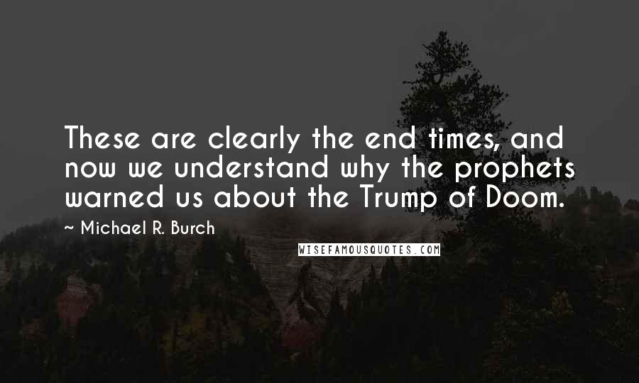 Michael R. Burch quotes: These are clearly the end times, and now we understand why the prophets warned us about the Trump of Doom.