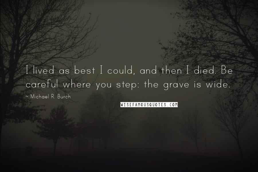 Michael R. Burch quotes: I lived as best I could, and then I died. Be careful where you step: the grave is wide.