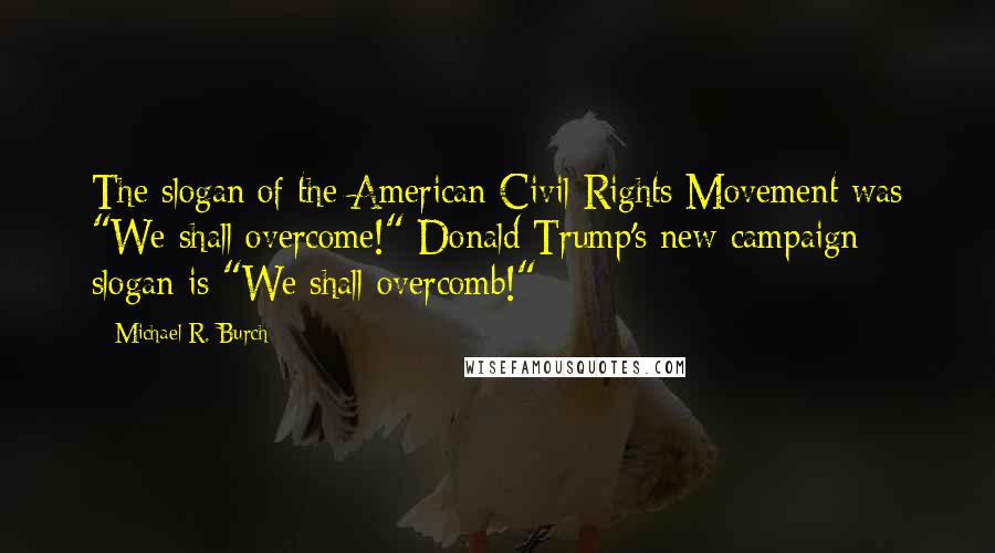 Michael R. Burch quotes: The slogan of the American Civil Rights Movement was "We shall overcome!" Donald Trump's new campaign slogan is "We shall overcomb!"