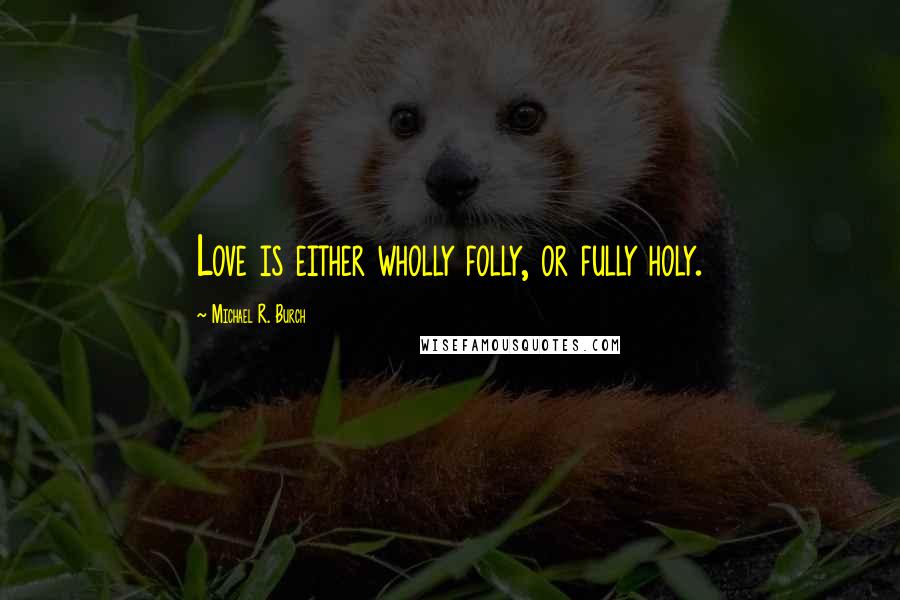 Michael R. Burch quotes: Love is either wholly folly, or fully holy.