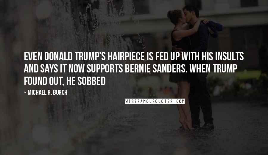 Michael R. Burch quotes: Even Donald Trump's hairpiece is fed up with his insults and says it now supports Bernie Sanders. When Trump found out, he sobbed