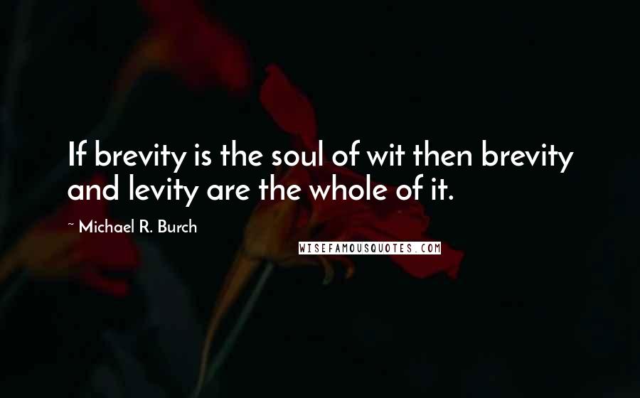 Michael R. Burch quotes: If brevity is the soul of wit then brevity and levity are the whole of it.