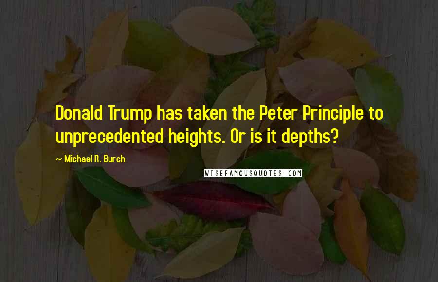 Michael R. Burch quotes: Donald Trump has taken the Peter Principle to unprecedented heights. Or is it depths?