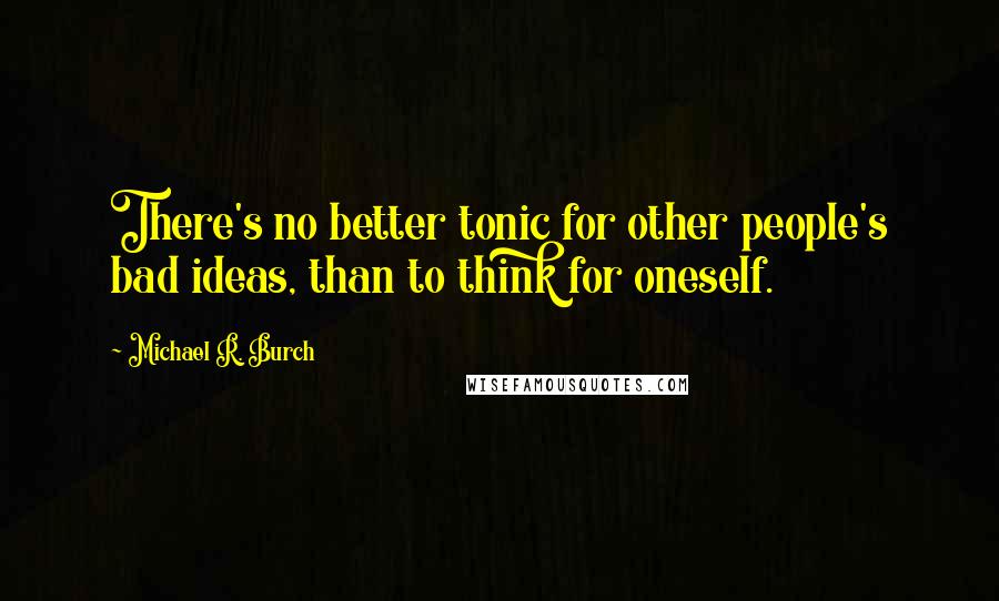 Michael R. Burch quotes: There's no better tonic for other people's bad ideas, than to think for oneself.