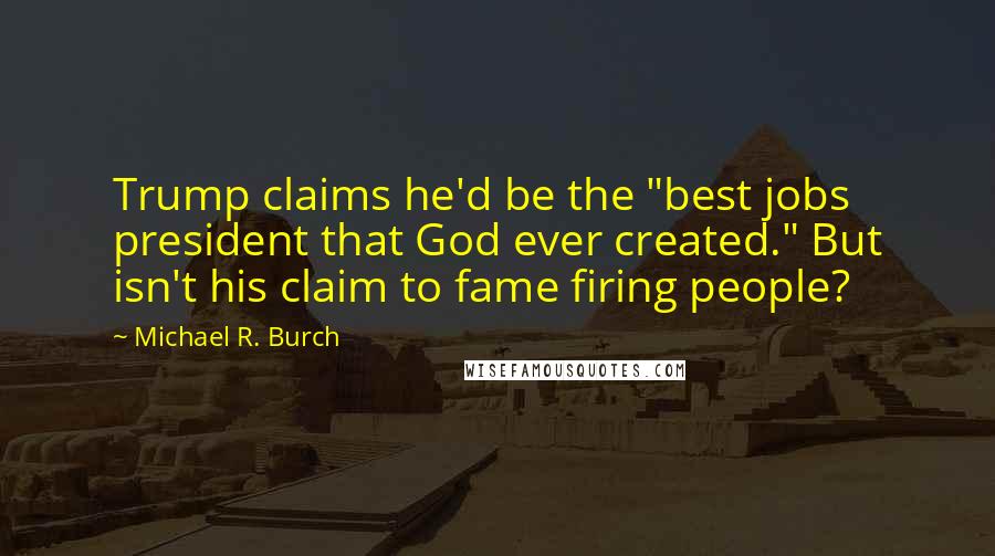 Michael R. Burch quotes: Trump claims he'd be the "best jobs president that God ever created." But isn't his claim to fame firing people?