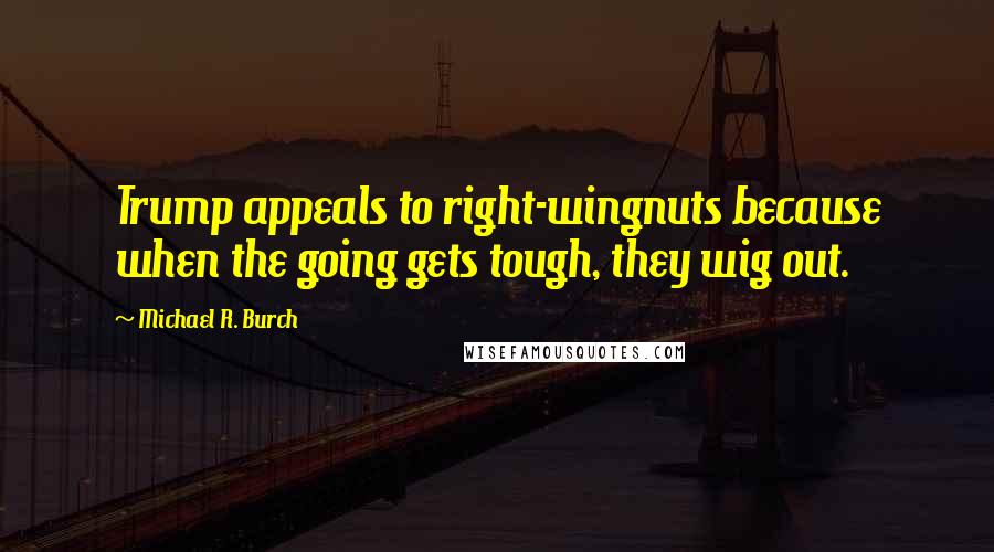 Michael R. Burch quotes: Trump appeals to right-wingnuts because when the going gets tough, they wig out.