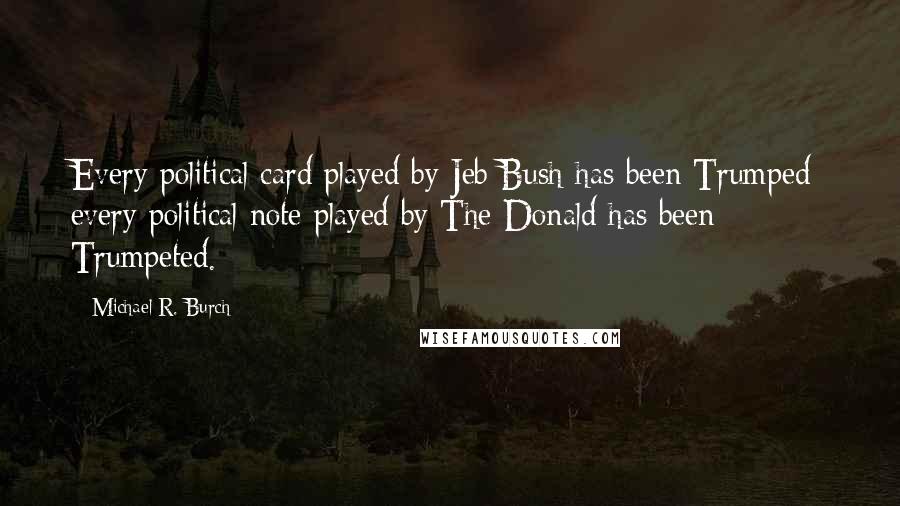 Michael R. Burch quotes: Every political card played by Jeb Bush has been Trumped; every political note played by The Donald has been Trumpeted.