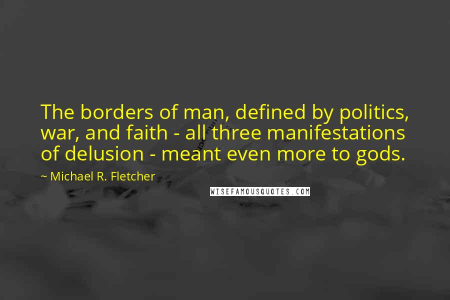 Michael R. Fletcher quotes: The borders of man, defined by politics, war, and faith - all three manifestations of delusion - meant even more to gods.