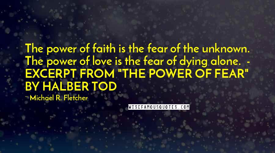Michael R. Fletcher quotes: The power of faith is the fear of the unknown. The power of love is the fear of dying alone. - EXCERPT FROM "THE POWER OF FEAR" BY HALBER TOD