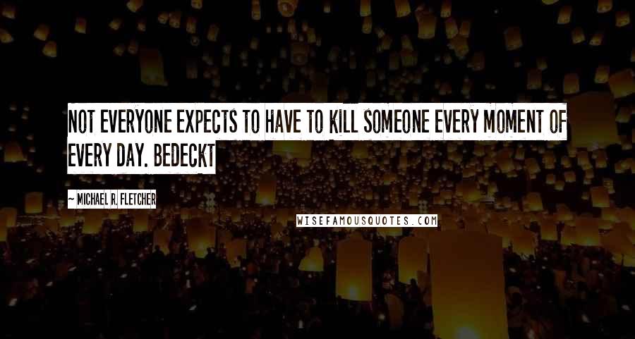 Michael R. Fletcher quotes: Not everyone expects to have to kill someone every moment of every day. Bedeckt