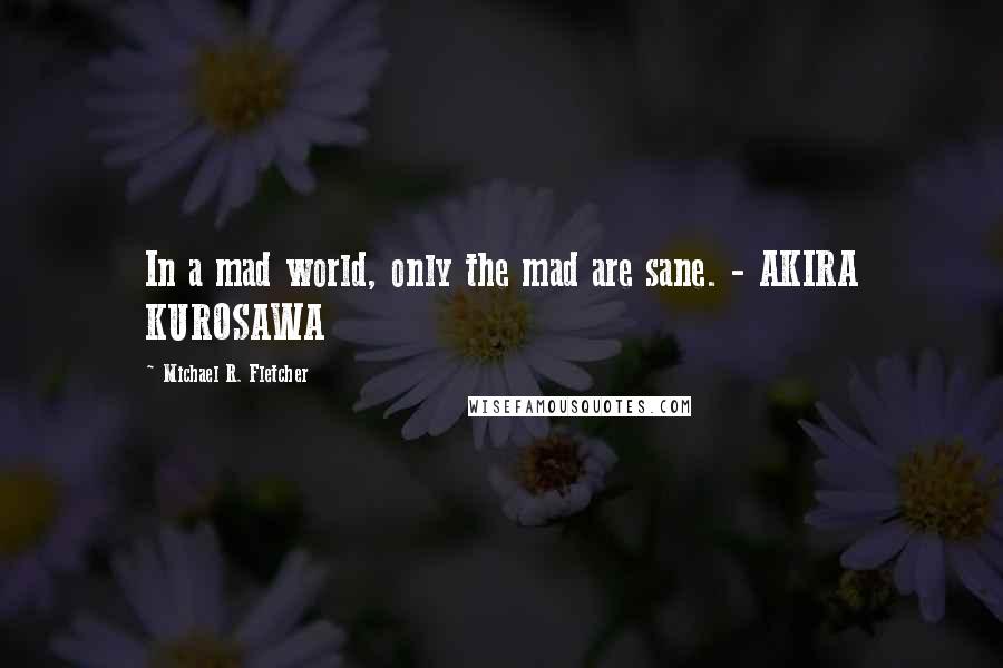 Michael R. Fletcher quotes: In a mad world, only the mad are sane. - AKIRA KUROSAWA