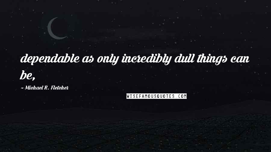 Michael R. Fletcher quotes: dependable as only incredibly dull things can be,