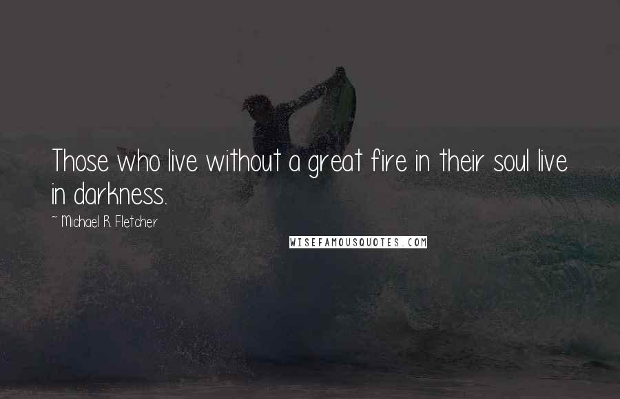 Michael R. Fletcher quotes: Those who live without a great fire in their soul live in darkness.