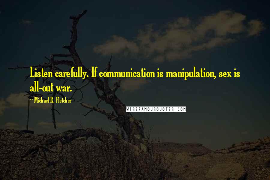 Michael R. Fletcher quotes: Listen carefully. If communication is manipulation, sex is all-out war.