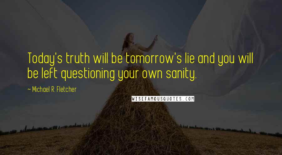 Michael R. Fletcher quotes: Today's truth will be tomorrow's lie and you will be left questioning your own sanity.