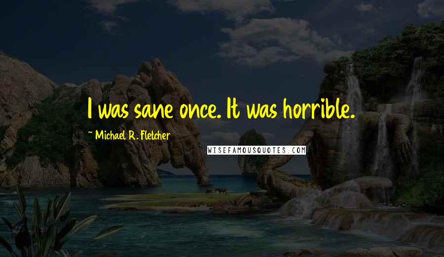 Michael R. Fletcher quotes: I was sane once. It was horrible.