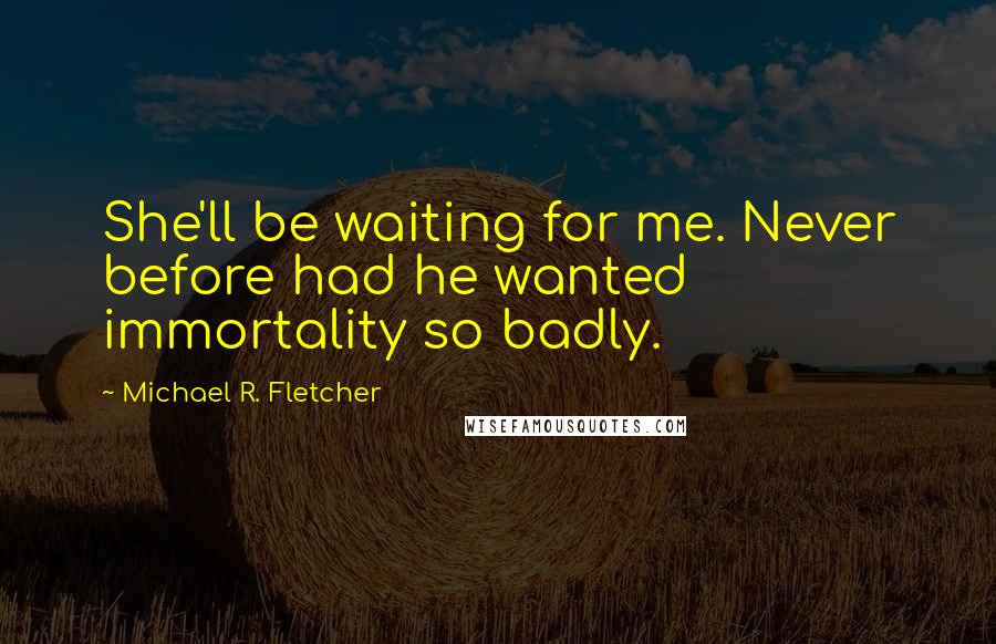 Michael R. Fletcher quotes: She'll be waiting for me. Never before had he wanted immortality so badly.