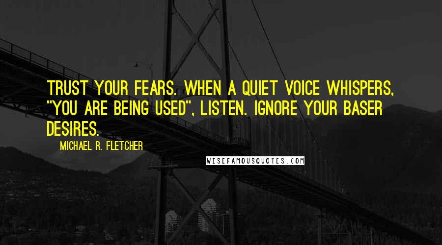 Michael R. Fletcher quotes: Trust your fears. When a quiet voice whispers, "you are being used", listen. Ignore your baser desires.